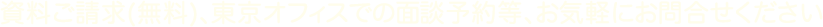 資料ご請求(無料)、東京オフィスでの面談予約等、お気軽にお問合せください